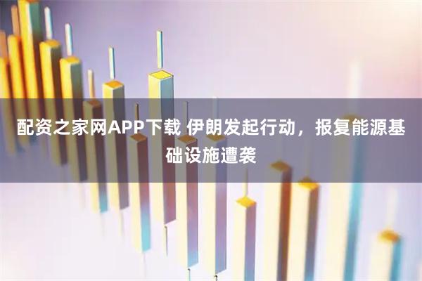配资之家网APP下载 伊朗发起行动，报复能源基础设施遭袭