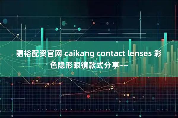 驷裕配资官网 caikang contact lenses 彩色隐形眼镜款式分享~~