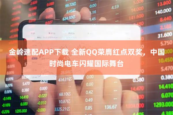 金岭速配APP下载 全新QQ荣膺红点双奖，中国时尚电车闪耀国际舞台