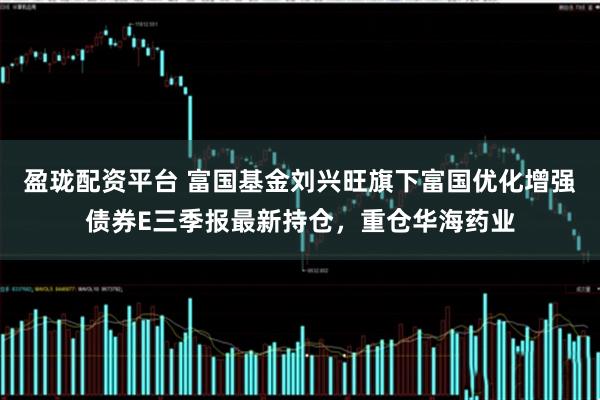 盈珑配资平台 富国基金刘兴旺旗下富国优化增强债券E三季报最新持仓，重仓华海药业