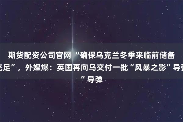 期货配资公司官网 “确保乌克兰冬季来临前储备充足”，外媒爆：英国再向乌交付一批“风暴之影”导弹