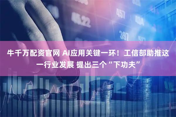 牛千万配资官网 AI应用关键一环!工信部助推这一行业发展 提出三个“下功夫”