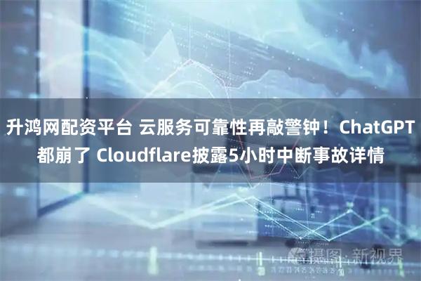 升鸿网配资平台 云服务可靠性再敲警钟!ChatGPT都崩了 Cloudflare披露5小时中断事故详情