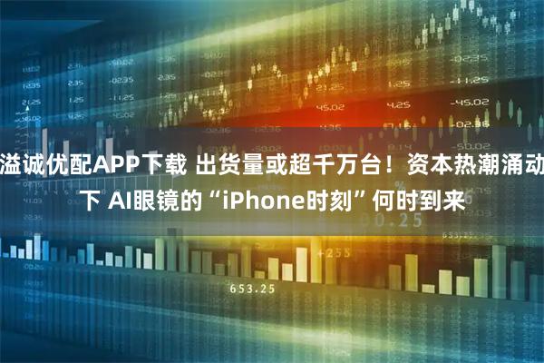 溢诚优配APP下载 出货量或超千万台!资本热潮涌动下 AI眼镜的“iPhone时刻”何时到来