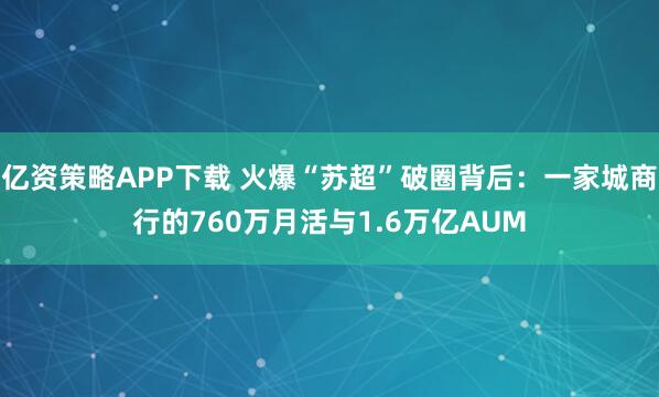 亿资策略APP下载 火爆“苏超”破圈背后：一家城商行的760万月活与1.6万亿AUM