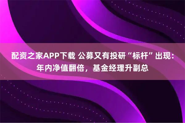 配资之家APP下载 公募又有投研“标杆”出现：年内净值翻倍，基金经理升副总