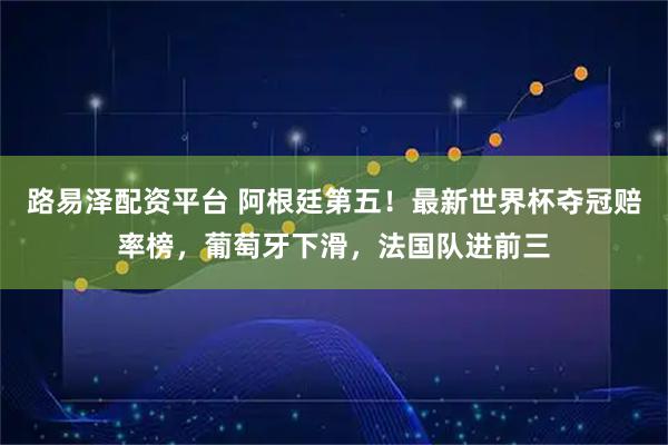 路易泽配资平台 阿根廷第五！最新世界杯夺冠赔率榜，葡萄牙下滑，法国队进前三