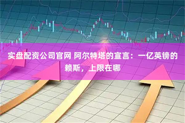 实盘配资公司官网 阿尔特塔的宣言：一亿英镑的赖斯，上限在哪