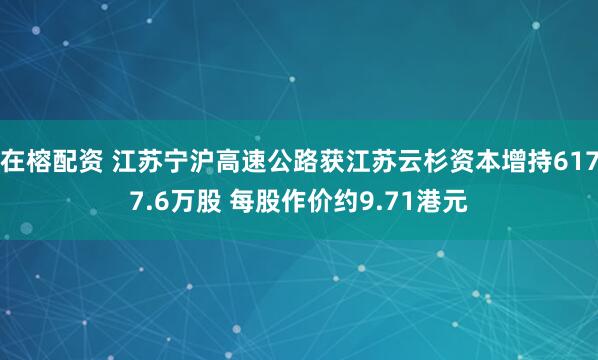 在榕配资 江苏宁沪高速公路获江苏云杉资本增持6177.6万股 每股作价约9.71港元