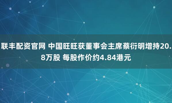 联丰配资官网 中国旺旺获董事会主席蔡衍明增持20.8万股 每股作价约4.84港元
