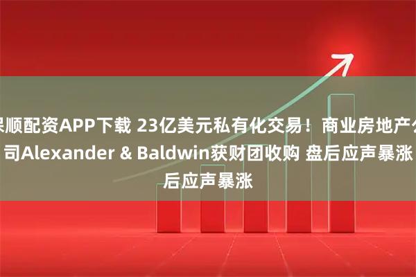 保顺配资APP下载 23亿美元私有化交易!商业房地产公司Alexander & Baldwin获财团收购 盘后应声暴涨