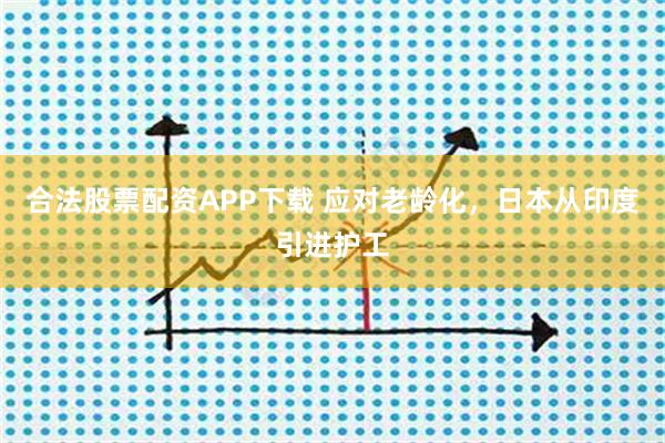 合法股票配资APP下载 应对老龄化，日本从印度引进护工