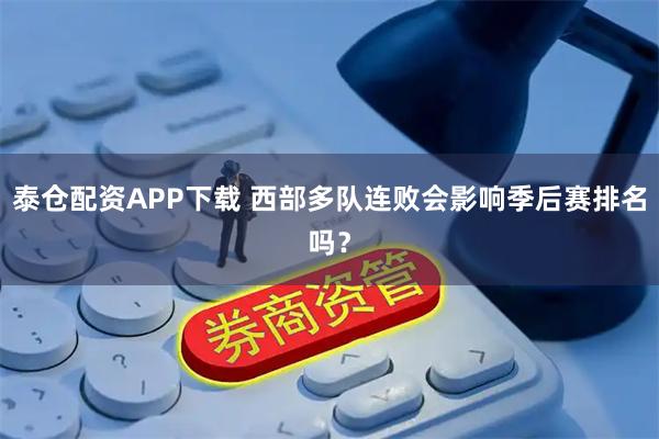 泰仓配资APP下载 西部多队连败会影响季后赛排名吗？