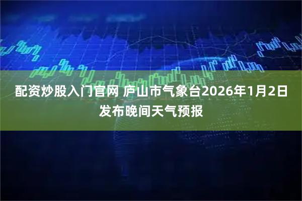 配资炒股入门官网 庐山市气象台2026年1月2日发布晚间天气预报