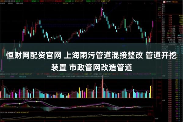 恒财网配资官网 上海雨污管道混接整改 管道开挖装置 市政管网改造管道