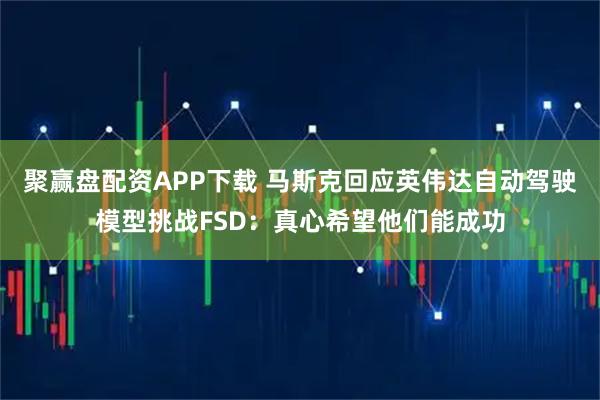 聚赢盘配资APP下载 马斯克回应英伟达自动驾驶模型挑战FSD：真心希望他们能成功