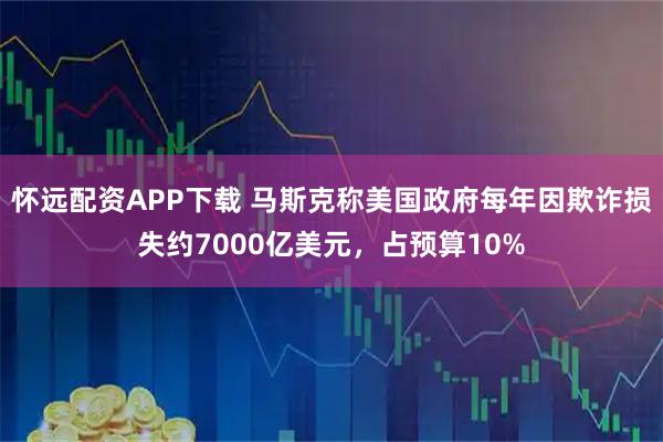 怀远配资APP下载 马斯克称美国政府每年因欺诈损失约7000亿美元，占预算10%