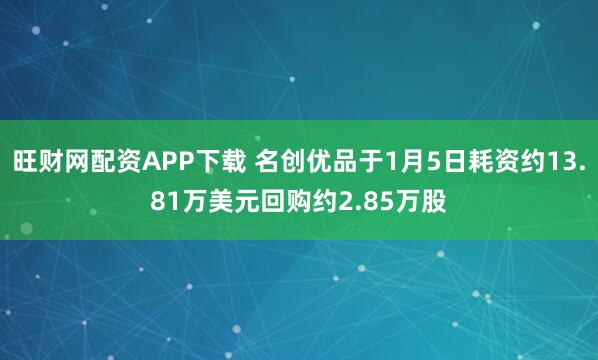 旺财网配资APP下载 名创优品于1月5日耗资约13.81万美元回购约2.85万股
