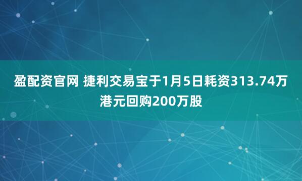 盈配资官网 捷利交易宝于1月5日耗资313.74万港元回购200万股