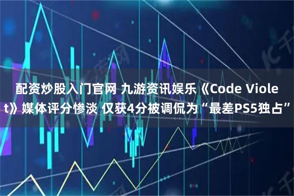 配资炒股入门官网 九游资讯娱乐《Code Violet》媒体评分惨淡 仅获4分被调侃为“最差PS5独占”