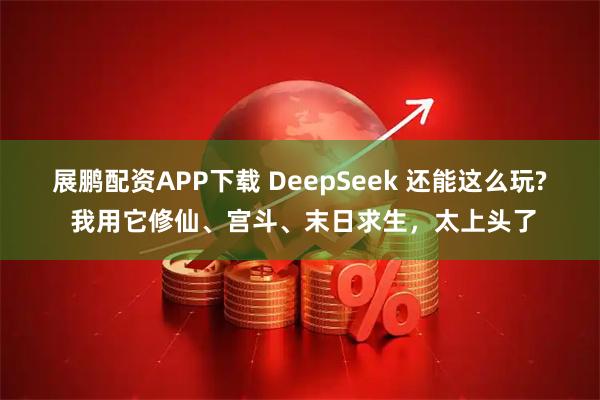 展鹏配资APP下载 DeepSeek 还能这么玩? 我用它修仙、宫斗、末日求生，太上头了
