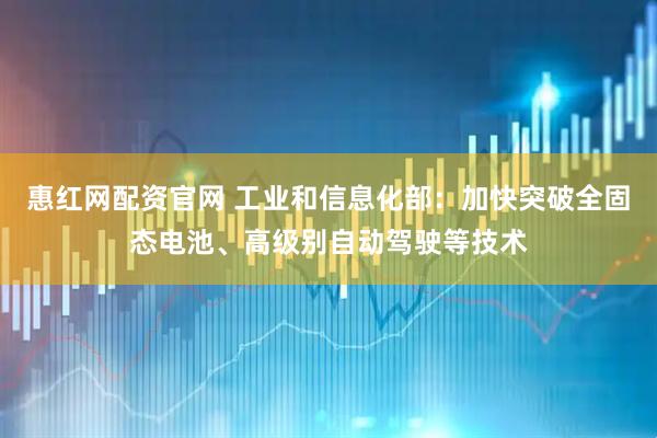 惠红网配资官网 工业和信息化部：加快突破全固态电池、高级别自动驾驶等技术