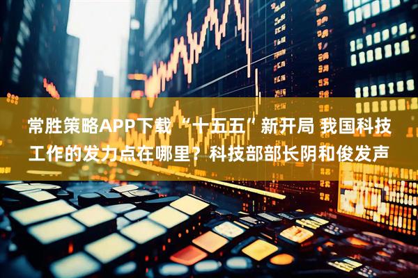 常胜策略APP下载 “十五五”新开局 我国科技工作的发力点在哪里？科技部部长阴和俊发声