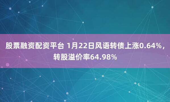 股票融资配资平台 1月22日风语转债上涨0.64%，转股溢价率64.98%
