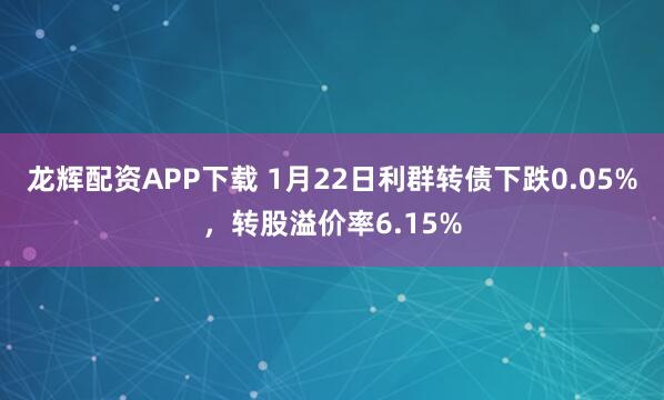 龙辉配资APP下载 1月22日利群转债下跌0.05%，转股溢价率6.15%
