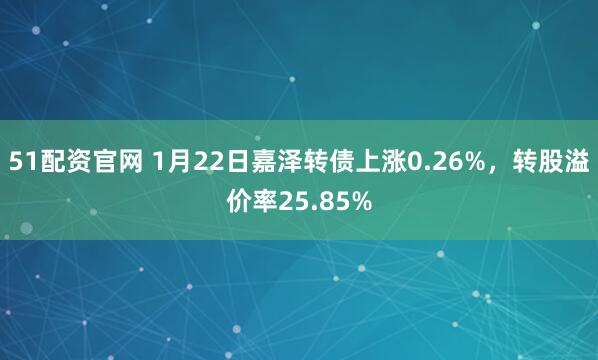 51配资官网 1月22日嘉泽转债上涨0.26%，转股溢价率25.85%