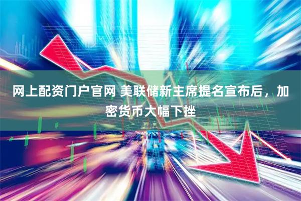 网上配资门户官网 美联储新主席提名宣布后，加密货币大幅下挫
