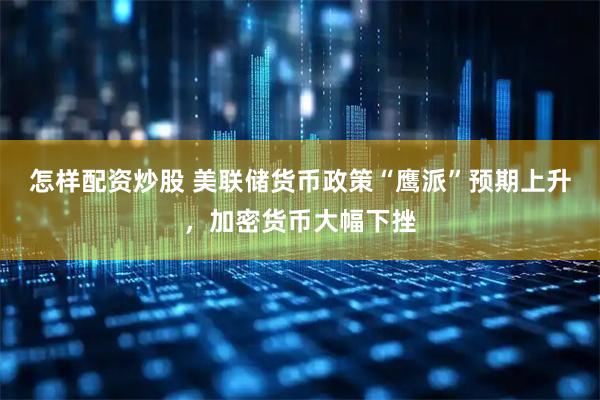 怎样配资炒股 美联储货币政策“鹰派”预期上升，加密货币大幅下挫