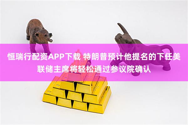 恒瑞行配资APP下载 特朗普预计他提名的下任美联储主席将轻松通过参议院确认