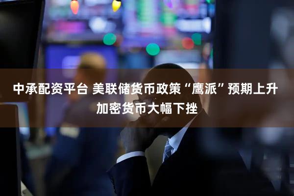 中承配资平台 美联储货币政策“鹰派”预期上升 加密货币大幅下挫