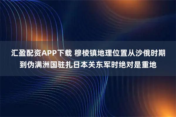 汇盈配资APP下载 穆棱镇地理位置从沙俄时期到伪满洲国驻扎日本关东军时绝对是重地