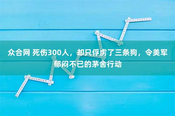 众合网 死伤300人，却只俘虏了三条狗，令美军郁闷不已的茅舍行动