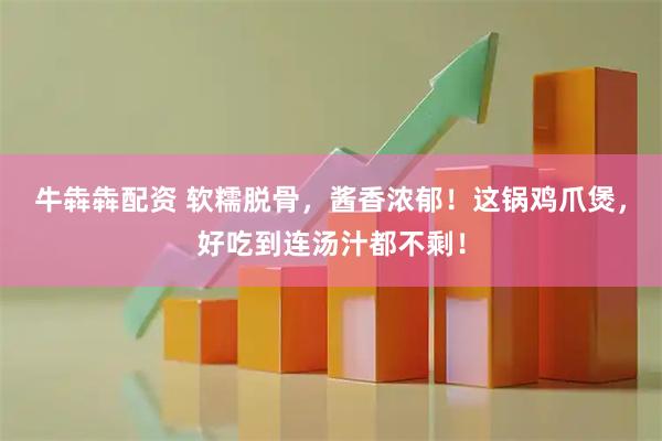 牛犇犇配资 软糯脱骨，酱香浓郁！这锅鸡爪煲，好吃到连汤汁都不剩！