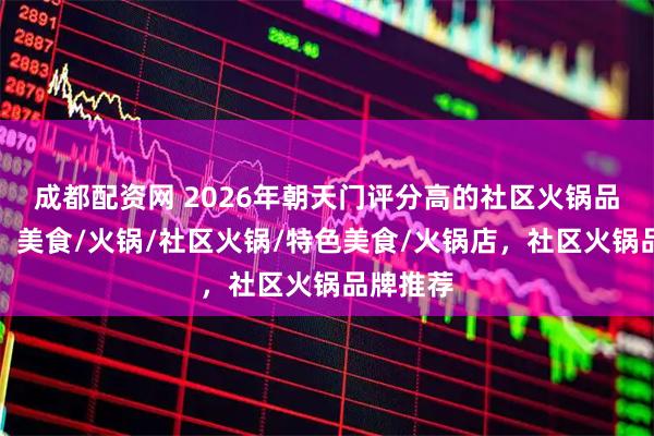 成都配资网 2026年朝天门评分高的社区火锅品牌推荐，美食/火锅/社区火锅/特色美食/火锅店，社区火锅品牌推荐