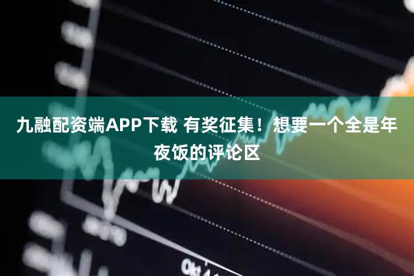 九融配资端APP下载 有奖征集！想要一个全是年夜饭的评论区