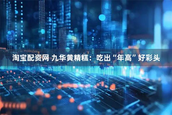 淘宝配资网 九华黄精糕：吃出“年高”好彩头