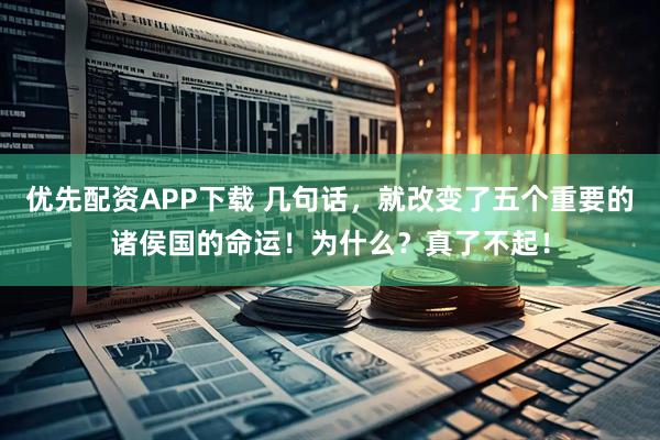 优先配资APP下载 几句话，就改变了五个重要的诸侯国的命运！为什么？真了不起！