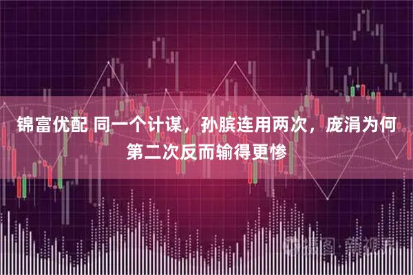 锦富优配 同一个计谋，孙膑连用两次，庞涓为何第二次反而输得更惨