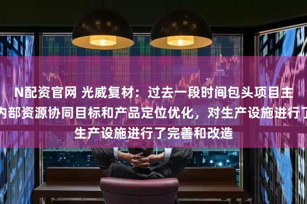 N配资官网 光威复材：过去一段时间包头项目主要针对公司内部资源协同目标和产品定位优化，对生产设施进行了完善和改造