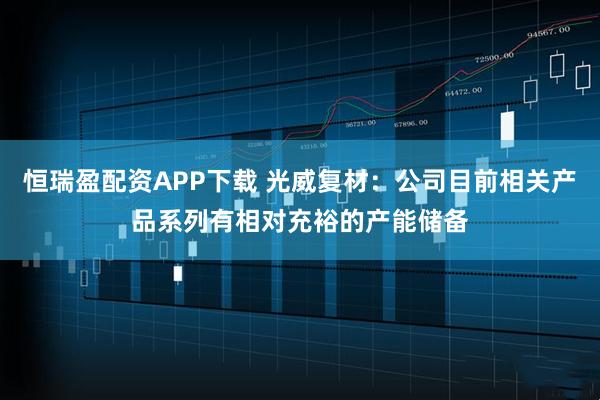 恒瑞盈配资APP下载 光威复材：公司目前相关产品系列有相对充裕的产能储备