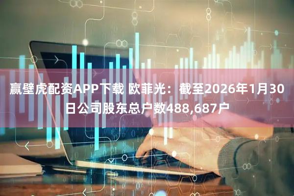 赢壁虎配资APP下载 欧菲光：截至2026年1月30日公司股东总户数488,687户