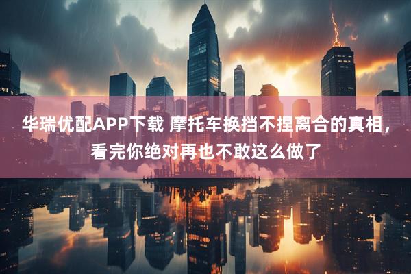 华瑞优配APP下载 摩托车换挡不捏离合的真相，看完你绝对再也不敢这么做了