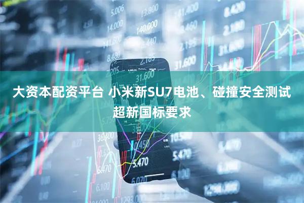 大资本配资平台 小米新SU7电池、碰撞安全测试超新国标要求