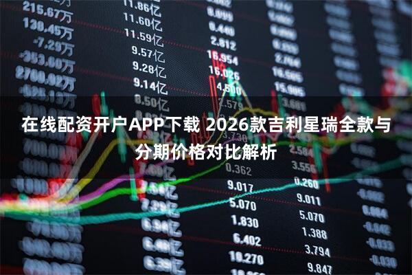 在线配资开户APP下载 2026款吉利星瑞全款与分期价格对比解析
