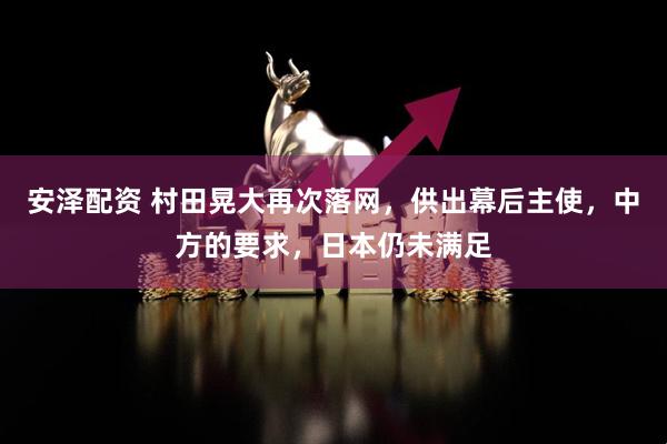 安泽配资 村田晃大再次落网，供出幕后主使，中方的要求，日本仍未满足