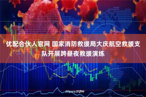 优配合伙人官网 国家消防救援局大庆航空救援支队开展跨昼夜救援演练